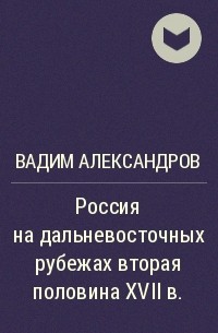 Вадим Александров - Россия на дальневосточных рубежах вторая половина XVII в.