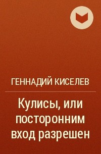 Геннадий Киселев - Кулисы, или посторонним вход разрешен