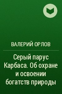 Валерий Орлов - Серый парус Карбаса. Об охране и освоении богатств природы