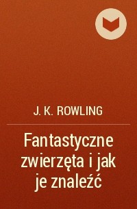 J.K. Rowling - Fantastyczne zwierzęta i jak je znaleźć