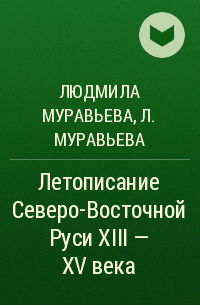 Людмила Муравьева - Летописание Северо-Восточной Руси XIII - XV века