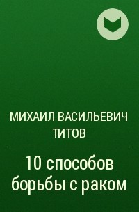 Михаил Васильевич Титов - 10 способов борьбы с раком