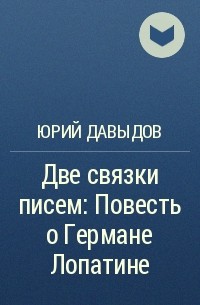 Юрий Давыдов - Две связки писем: Повесть о Германе Лопатине