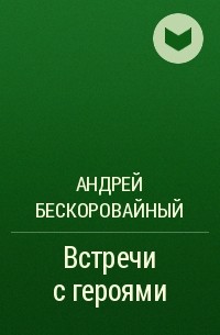 Андрей Бескоровайный - Встречи с героями