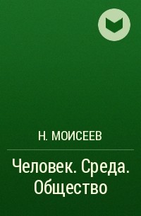 Н. Моисеев - Человек. Среда. Общество