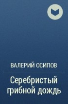 Валерий Осипов - Серебристый грибной дождь