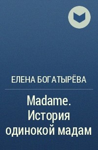 Елена Богатырева - Madame. История одинокой мадам