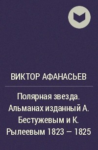Виктор Афанасьев - Полярная звезда. Альманах изданный А. Бестужевым и К. Рылеевым 1823 - 1825