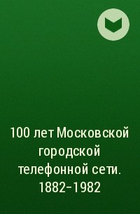  - 100 лет Московской городской телефонной сети. 1882-1982