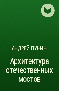 Андрей Пунин - Архитектура отечественных мостов
