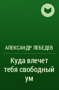 Александр Лебедев - Куда влечет тебя свободный ум