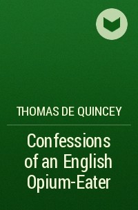 Thomas de Quincey - Confessions of an English Opium-Eater
