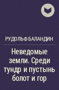 Рудольф Баландин - Неведомые земли. Среди тундр и пустынь болот и гор