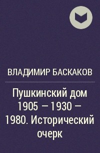 Владимир Баскаков - Пушкинский дом 1905 - 1930 - 1980. Исторический очерк