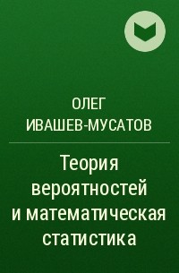 Олег Ивашев-Мусатов - Теория вероятностей и математическая статистика