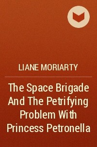 Liane Moriarty - The Space Brigade And The Petrifying Problem With Princess Petronella