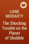 Liane Moriarty - The Shocking Trouble on the Planet of Shobble