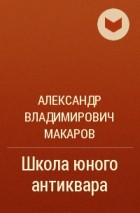 Александр Владимирович Макаров - Школа юного антиквара