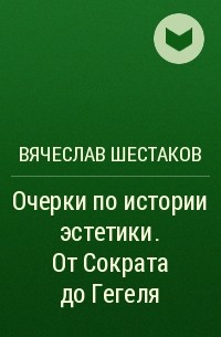 Вячеслав Шестаков - Очерки по истории эстетики. От Сократа до Гегеля