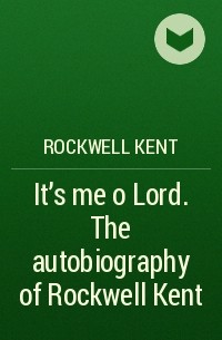 Rockwell Kent - It's me o Lord. The autobiography of Rockwell Kent