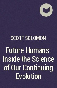 Scott Solomon - Future Humans: Inside the Science of Our Continuing Evolution