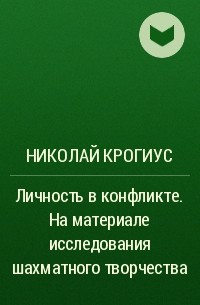 Николай Крогиус - Личность в конфликте. На материале исследования шахматного творчества