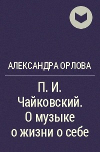 Александра Орлова - П. И. Чайковский. О музыке о жизни о себе
