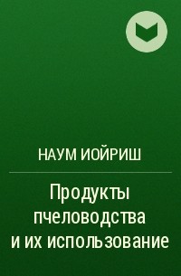 Наум Иойриш - Продукты пчеловодства и их использование