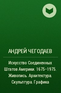 Андрей Чегодаев - Искусство Соединенных Штатов Америки. 1675-1975. Живопись. Архитектура. Скульптура. Графика