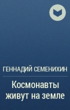Геннадий Семенихин - Космонавты живут на земле