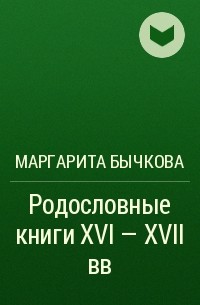 Маргарита Бычкова - Родословные книги XVI - XVII вв
