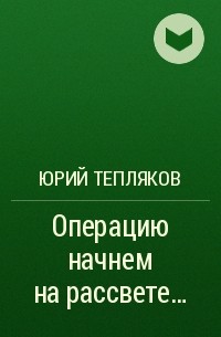 Юрий Тепляков - Операцию начнем на рассвете…