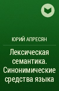 Юрий Апресян - Лексическая семантика. Синонимические средства языка