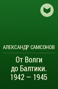 Александр Самсонов - От Волги до Балтики. 1942 - 1945