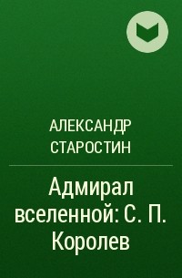 Александр Старостин - Адмирал вселенной: С. П. Королев