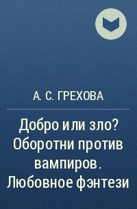 А. С. Грехова - Добро или зло? Оборотни против вампиров. Любовное фэнтези