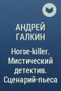 Андрей Галкин - Horse-killer . Мистический детектив. Сценарий-пьеса