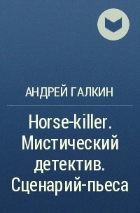 Андрей Галкин - Horse-killer . Мистический детектив. Сценарий-пьеса