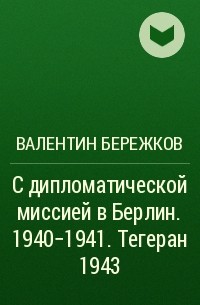 Валентин Бережков - С дипломатической миссией в Берлин. 1940-1941. Тегеран 1943