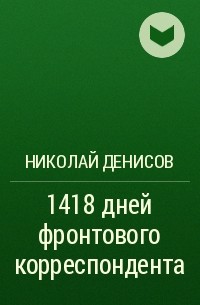 Николай Денисов - 1418 дней фронтового корреспондента