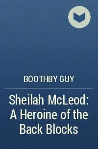 Гай Ньюэлл Бутби - Sheilah McLeod: A Heroine of the Back Blocks