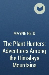 Mayne Reid - The Plant Hunters: Adventures Among the Himalaya Mountains