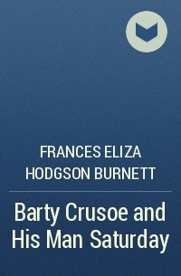 Frances Eliza Hodgson Burnett - Barty Crusoe and His Man Saturday