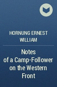 Эрнест Уильям Хорнунг - Notes of a Camp-Follower on the Western Front