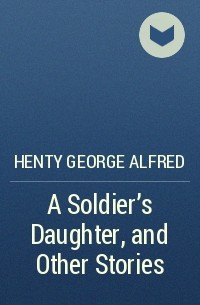 Henty George Alfred - A Soldier's Daughter, and Other Stories
