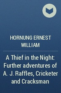 Эрнест Уильям Хорнунг - A Thief in the Night: Further adventures of A. J. Raffles, Cricketer and Cracksman