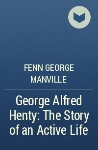 Фенн Джордж Менвилл - George Alfred Henty: The Story of an Active Life