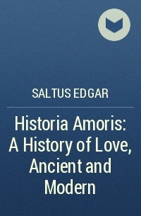 Saltus Edgar - Historia Amoris: A History of Love, Ancient and Modern