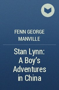 Фенн Джордж Менвилл - Stan Lynn: A Boy's Adventures in China