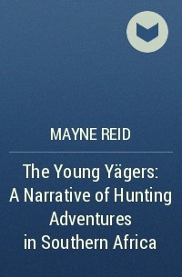 Mayne Reid - The Young Yägers: A Narrative of Hunting Adventures in Southern Africa